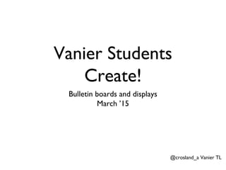 Vanier Students
Create!
Bulletin boards and displays
March ’15
@crosland_a Vanier TL
 