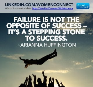 FAILURE IS NOT THE
OPPOSITE OF SUCCESS –
IT’S A STEPPING STONE
TO SUCCESS. 
~ARIANNA HUFFINGTON
LINKEDIN.COM/WOMENCONNECT
Watch Arianna’s video: http://lnkd.in/ConnectWithArianna
 