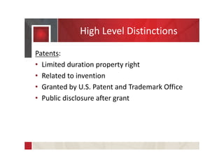 High Level Distinctions
Patents:
• Limited duration property right
• Related to invention
• Granted by U.S. Patent and Trademark Office
• Public disclosure after grant
 