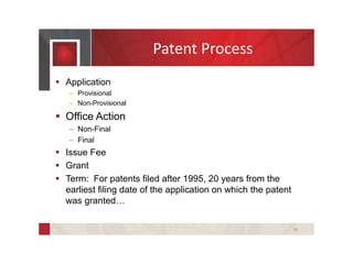  Application
– Provisional
– Non-Provisional
 Office Action
– Non-Final
– Final
 Issue Fee
 Grant
 Term: For patents filed after 1995, 20 years from the
earliest filing date of the application on which the patent
was granted…
19
Patent Process
 