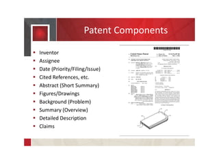 Patent Components
 Inventor
 Assignee
 Date (Priority/Filing/Issue)
 Cited References, etc.
 Abstract (Short Summary)
 Figures/Drawings
 Background (Problem)
 Summary (Overview)
 Detailed Description
 Claims
 