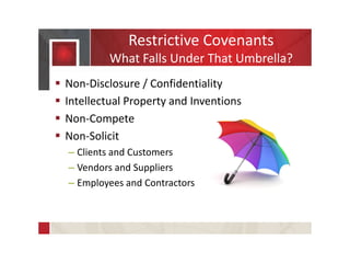  Non-Disclosure / Confidentiality
 Intellectual Property and Inventions
 Non-Compete
 Non-Solicit
– Clients and Customers
– Vendors and Suppliers
– Employees and Contractors
Restrictive Covenants
What Falls Under That Umbrella?
 