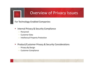 Overview of Privacy Issues
For Technology-Enabled Companies:
 Internal Privacy & Security Compliance
– Personnel
– Customer Data
– Intellectual Property Protection
 Product/Customer Privacy & Security Considerations
– Privacy By Design
– Customer Compliance
 