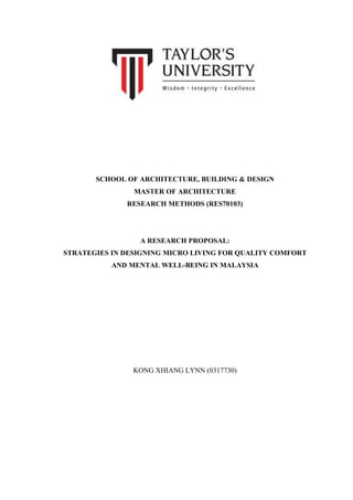 SCHOOL OF ARCHITECTURE, BUILDING & DESIGN
MASTER OF ARCHITECTURE
RESEARCH METHODS (RES70103)
A RESEARCH PROPOSAL:
STRATEGIES IN DESIGNING MICRO LIVING FOR QUALITY COMFORT
AND MENTAL WELL-BEING IN MALAYSIA
KONG XHIANG LYNN (0317730)
 