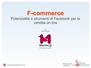 F-commerce
Potenzialità e strumenti di Facebook per la
               vendita on line
                         Di
                   Gioia Feliziani




                 20 Settembre 2012
 