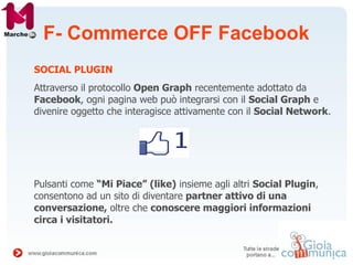 F- Commerce OFF Facebook
SOCIAL PLUGIN
Attraverso il protocollo Open Graph recentemente adottato da
Facebook, ogni pagina ...