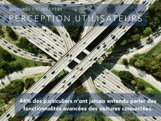 P E R C E P T I O N U T I L I S AT E U R S
V O I T U R E S C O N N E C T É E S :
44% des particuliers n’ont jamais entendu parler des
fonctionnalités avancées des voitures connectées.
 