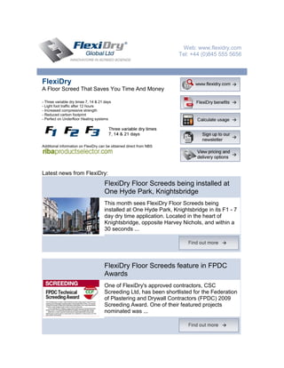 Web: www.flexidry.com
                                                                     Tel: +44 (0)845 555 5656



FlexiDry
A Floor Screed That Saves You Time And Money

- Three variable dry times 7, 14 & 21 days
- Light foot traffic after 12 hours
- Increased compressive strength
- Reduced carbon footprint
- Perfect on Underfloor Heating systems




Additional information on FlexiDry can be obtained direct from NBS




Latest news from FlexiDry:
                                     FlexiDry Floor Screeds being installed at
                                     One Hyde Park, Knightsbridge
                                     This month sees FlexiDry Floor Screeds being
                                     installed at One Hyde Park, Knightsbridge in its F1 - 7
                                     day dry time application. Located in the heart of
                                     Knightsbridge, opposite Harvey Nichols, and within a
                                     30 seconds ...




                                     FlexiDry Floor Screeds feature in FPDC
                                     Awards
                                     One of FlexiDry's approved contractors, CSC
                                     Screeding Ltd, has been shortlisted for the Federation
                                     of Plastering and Drywall Contractors (FPDC) 2009
                                     Screeding Award. One of their featured projects
                                     nominated was ...
 