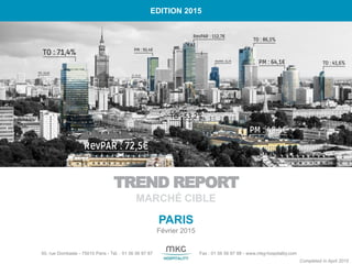 TREND REPORT
MARCHÉ CIBLE
50, rue Dombasle - 75015 Paris - Tél. : 01 56 56 87 87 Fax : 01 56 56 87 88 - www.mkg-hospitality.com
PARIS
Février 2015
EDITION 2015
Completed in April 2015
 