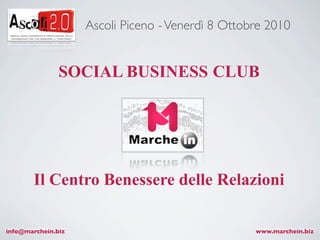 Ascoli Piceno - Venerdì 8 Ottobre 2010


               SOCIAL BUSINESS CLUB




        Il Centro Benessere delle Relazioni

info@marchein.biz                                  www.marchein.biz
 
