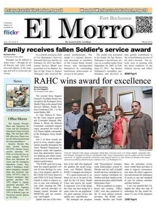 El Morro
  A story of survival in San Juan, Page 14                                                  Wounded Warriors treated to lunch, Page 20

                                                                                                                     Fort Buchanan
Community
images now
available on




Vol. 47 issue 8                                                         The Sentinel of the Caribbean                                                                         March 2012



Family receives fallen Soldier’s service award
By Pedro Silva                       In a solemn ceremony held         award posthumously. The                  The medal was presented               duty greatly contributed to
Fort Buchanan Public Affairs                                                                                                                          the overwhelming success of
                                   at Fort Buchanan’s Survivor         medal is a military decora-            to his family for Sgt. Ramos
  Strength can be defined in       Outreach Services facility on       tion presented to members              Velázquez’s meritorious ser-            his unit’s mission. His ac-
many ways – through an act         February 10, 2012, the Meri-        of the United States Armed             vice as a combat medic from             tions were in keeping with
of bravery and valor, kind-        torious Service Medal was           Forces who distinguished               September 20, 2007 to Feb-              the finest traditions of the
ness and charity, or the cour-     presented to Luis Ramos, fa-        themselves by outstanding              ruary 21, 2011. Sgt. Ramos              military service and reflect
age and will to overcome ad-       ther of Sgt. Louie A. Ramos         meritorious achievement or             Velázquez’s exemplary per-
versity.                           Velázquez who received the          service to the nation.                 formance and devotion to                MSM Page 9


               News                RAHC wins award for excellence
                                   Story and photos
                                   By Luis Delgadillo	
                                   Fort Buchanan Public Affairs

                                      The coveted Army Surgeon
                                   General’s Excalibur Award, was
                                   awarded to the Rodriguez Army
                                   Health Clinic at the annual Joint
                                   Services Military Health Sys-
    New jobs open , Page 4         tems Conference Feb. 2 in Na-
                                   tional Harbor, MD.
                                      Lt. Gen. Patricia D. Horo-
                                   ho, the Army surgeon general
      Office Moves                 and Command Sergeant Maj.
      The Security Division,       Donna A. Brock, the Medical
   Plans and Operations Di-        Command, command sergeant
   vision and the Emergency        major, presented the award to
   Operations Center moved to      Col. Danny Jaghab, commander
   Bldg. 390, 2nd floor, DPT-      of the Rodriguez Army Health
   MS office area. Please con-     Clinic.
   tact the following personnel       Just 5 of these awards are
   for issues pertaining to:       given to Army medical organi-
      Security: Myriam Mo-         zations annually throughout the
   rales, security assistant,
                                   Army Medical Department to
   707-5596; German Garcia,
                                   recognize teams and organiza-                                                                                                         Photo by Luis Delgadillo
   security specialist, 707-
   5544; or Evelyn Rivera, se-     tions that demonstrate innova-      From left: Eduardo Colón, deputy commander, Noelia Baez, utilization nurse, Col. Danny Jaghab, commander, Mil-
                                   tive thinking and which contin-     dred Morales, managed care director and Eduardo Vidot, contact representative, pose for a photo with the Excalibur
   curity manager, 707-3275.                                           award Feb. 14. Jaghab received the award from Army Surgeon General, Lt. Gen. Patricia D. Horoho at the annual
   Plans and Operations Di-        uously strive to work smarter to    Joint Services Military Health Systems Conference Feb. 2 in Washington D.C.
   vision and the Emergency        improve performance.
   Operations Center: Rey-            “The RAHC goal was to aug-       bers of his staff who displayed        with “Personalismo” (interper-          Baez, the utilization review
   naldo T. Rodriguez, instal-     ment the surgeon general’s cul-     the qualities the award recog-         sonal relationships) created by         nurse visited these providers in
   lation emergency manager/       ture of trust ideology by creat-    nizes was Mildred Morales,             Morales and her staff of health         order to improve communica-
   plans and operations spe-       ing a trust program specific to     RAHC’s managed care director.          benefit advisors, included an in-       tion, show the clinic’s apprecia-
   cialist, 707-3413; Angel A.     the USAR (US Army Reserve)             “It’s a great award and it’s an     tensive medical orientation for         tion and reiterate the importance
   Vazquez, emergency man-         and USNG (US Army National          honor for me to be part of the         Soldiers and their families to the      of access to care and standards
   agement specialist, 707-        Guard) in order to improve ac-      staff for the US Army Health           network providers called Health         of care for military members
   3287; Miguel A. Aponte,         cess to care, and continuity of     Clinic and receive the award.          Information Tours.                      and their families.
   operations specialist, 707-     care while ensuring the TRI-        It represents a lot of the things        With an emphasis on respect,             “I am very grateful that Col.
   3395; Ramon Figueroa,
                                   CARE network providers re-          the clinic has been doing for a        honor and courtesy, “Office             Jaghab has taken this step of
   antiterrorism officer, 707-
                                   mained trusted stewards for         many years for our population.         Calls” were also conducted to           submitting for this award be-
   3393; or Roberto Lugo, an-
   titerrorism security special-   MEDCOM and our commu-               It’s great customer service and        the 10 most utilized network            cause it’s one of the programs
   ist, 707-3504.                  nity,” said Jaghab.                 quality care,” said Morales.           providers. The RAHC com-
                                      Jaghab said one of the mem-         The managed care program            mander, Morales and Noelia              CARE Page 6
 