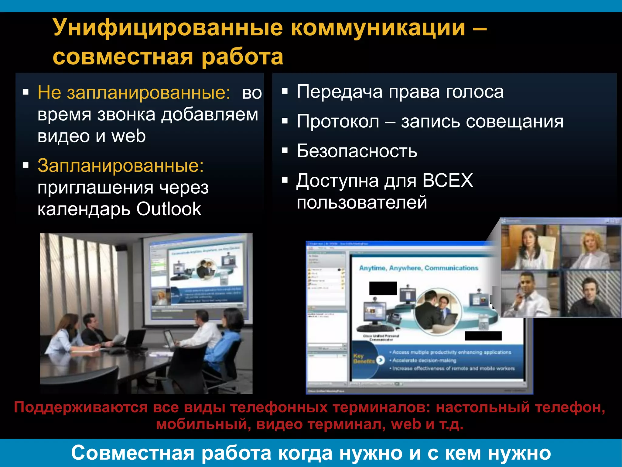 Унифицированные коммуникации –
           совместная работа
 Не запланированные: во  Передача права голоса
  время звонка добавляем  Протокол – запись совещания
  видео и web
                          Безопасность
 Запланированные:
  приглашения через       Доступна для ВСЕХ
  календарь Outlook        пользователей




Поддерживаются все виды телефонных терминалов: настольный телефон,
               мобильный, видео терминал, web и т.д.

Presentation_ID
                  Совместная работа когда нужно и с кем нужно
                   © 2006 Cisco Systems, Inc. All rights reserved.   Cisco Public   11
 