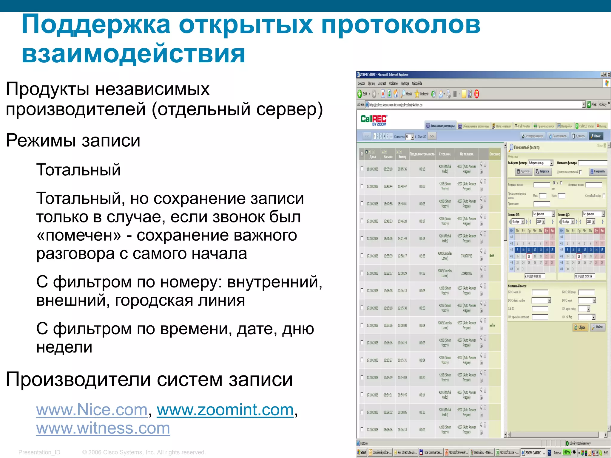 Поддержка открытых протоколов
 взаимодействия
Продукты независимых
производителей (отдельный сервер)
Режимы записи
       Тотальный
       Тотальный, но сохранение записи
       только в случае, если звонок был
       «помечен» - сохранение важного
       разговора с самого начала
       С фильтром по номеру: внутренний,
       внешний, городская линия
       С фильтром по времени, дате, дню
       недели
Производители систем записи
       www.Nice.com, www.zoomint.сom,
       www.witness.com
 Presentation_ID   © 2006 Cisco Systems, Inc. All rights reserved.   21
 