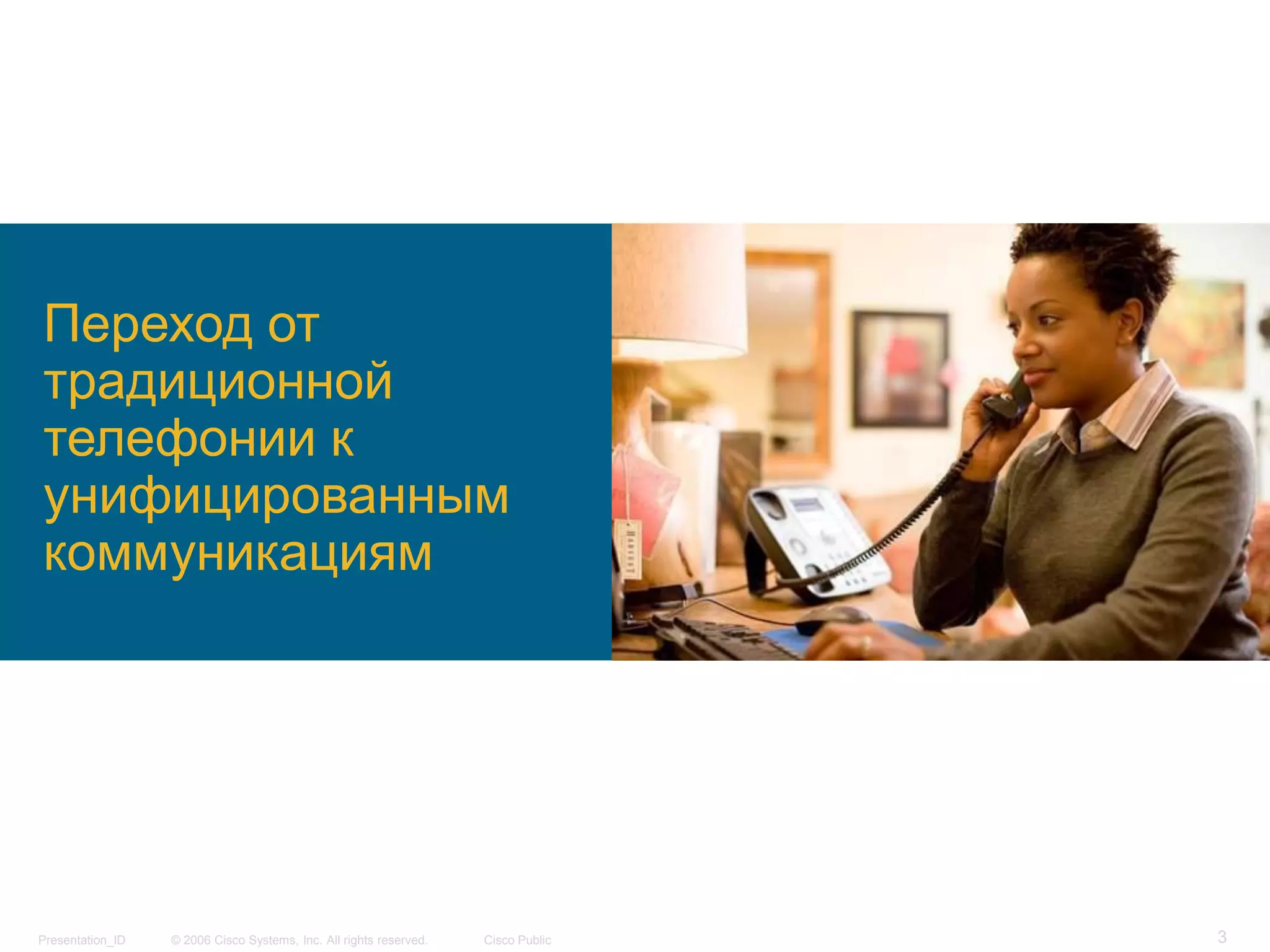 Переход от
традиционной
телефонии к
унифицированным
коммуникациям




Presentation_ID   © 2006 Cisco Systems, Inc. All rights reserved.   Cisco Public   3
 