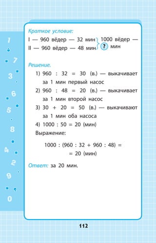 Краткое условие:
I — 960 вёдер — 32 мин 
II — 960 вёдер — 48 мин
Решение.
1)	 960 : 32 = 30 (в.)  —  выкачивает
за 1 мин первый насос
2)	 960 : 48 = 20 (в.)  —  выкачивает
за 1 мин второй насос
3)	 30 + 20 = 50 (в.)  —  выкачивают
за 1 мин оба насоса
4)	 1000 : 50 = 20 (мин)
Выражение:
1000 : (960 : 32 + 960 : 48) =
= 20 (мин)
Ответ: за 20 мин.
1000 вёдер —
? мин
1
2
3
4
5
6
7
8
9
0
112
 