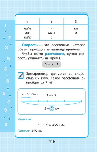 v t S
км/ч
м/с
км/с
ч
мин
с
км
м
Скорость  —  это расстояние, которое
объект проходит за единицу времени.
Чтобы найти расстояние, нужно ско­
рость умножить на время.
S = v ∙ t
	Электропоезд двигается со скоро­
стью 65 км/ч. Какое расстояние он
пройдет за 7 ч?
Решение.
65 ∙ 7 = 455 (км)
Ответ: 455 км.
1
2
3
4
5
6
7
8
9
0
116
 