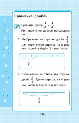 Сравнение дробей
	Сравнить дроби
3
8
и
3
4
.
При сравнении дробей рассуждаем
так:
1. Изображаем на отрезке дробь
3
8
.
Для этого делим отрезок на 8 рав­
ных час­тей и берём 3 такие части.
2.	 Изображаем на таком же отрезке
дробь
3
4
. Делим отрезок на 4 рав­
ные части и берём 3 такие части.
1
2
3
4
5
6
7
8
9
0
126
 