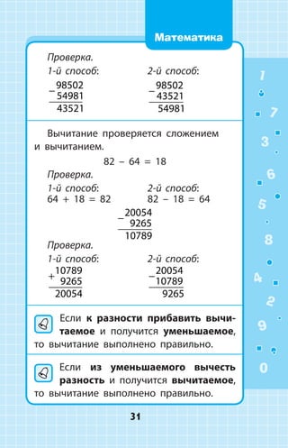 Проверка.
1-й способ:
 
−
98502
54981
43521
2-й способ:
−
98502
43521
54981
Вычитание проверяется сложением
и вы­читанием.
82 – 64 = 18
Проверка.
1-й способ: 2-й способ:
64 + 18 = 82 82 – 18 = 64
−
20054
9265
10789
Проверка.
1-й способ:
+
10789
9265
20054
2-й способ:
−
20054
10789
9265
	Если к разности прибавить вычи­
таемое и получится уменьшаемое,
то вычитание выполнено правильно.
Если из уменьшаемого вычесть
разность и получится вычитаемое,
то вычитание выполнено правильно.
1
2
3
4
5
6
7
8
9
0
31
Математика
 