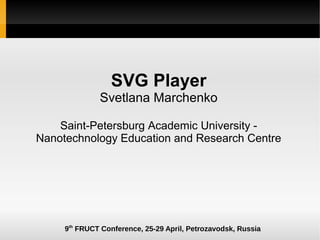SVG Player
              Svetlana Marchenko

    Saint-Petersburg Academic University -
Nanotechnology Education and Research Centre




     9th FRUCT Conference, 25-29 April, Petrozavodsk, Russia
 