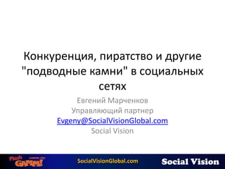 Конкуренция, пиратство и другие "подводные камни" в социальных сетях Евгений Марченков Управляющий партнер Evgeny@SocialVisionGlobal.com Social Vision 