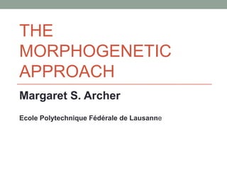 THE
MORPHOGENETIC
APPROACH
Margaret S. Archer
Ecole Polytechnique Fédérale de Lausanne
 