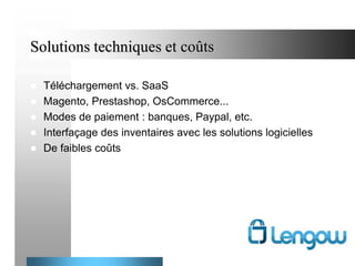 Solutions techniques et coûts






Téléchargement vs. SaaS
Magento, Prestashop, OsCommerce...
Modes de paiement : banques, Paypal, etc.
Interfaçage des inventaires avec les solutions logicielles
De faibles coûts

14

 