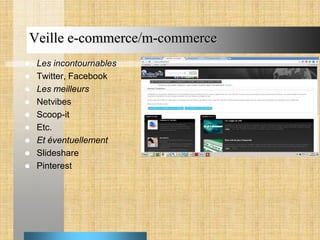 Veille e-commerce/m-commerce










Les incontournables
Twitter, Facebook
Les meilleurs
Netvibes
Scoop-it
Etc.
Et éventuellement
Slideshare
Pinterest

 