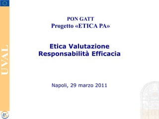 PON GATT
   Progetto «ETICA PA»


   Etica Valutazione
Responsabilità Efficacia




   Napoli, 29 marzo 2011
 