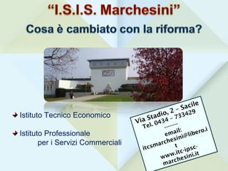 Istituto Tecnico Economico
Istituto Professionale
per i Servizi Commerciali
Via Stadio, 2 – Sacile
Tel. 0434 – 733429
--------
email:
itcsmarchesini@libero.i
t
www.itc-ipsc-
marchesini.it
Via Stadio, 2 – Sacile
Tel. 0434 – 733429
--------
email:
itcsmarchesini@libero.i
t
www.itc-ipsc-
marchesini.it
 