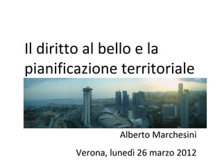 Il diritto al bello e la
pianificazione territoriale


                  Alberto Marchesini
        Verona, lunedì 26 marzo 2012
 
