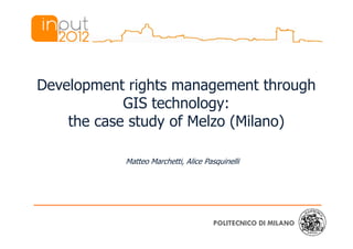 Development rights management through
            GIS technology:
    the case study of Melzo (Milano)

           Matteo Marchetti, Alice Pasquinelli




                                      POLITECNICO DI MILANO
 