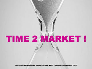 TIME 2 MARKET !

 Mutations et tendances du marché des NTIC – Présentation Février 2012
 