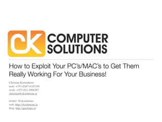 How to Exploit Your PC’s/MAC’s to Get Them
Really Working For Your Business!
Christian Kortenhorst
mob: +353-(0)87-6183349
work: +353-(0)1-4966287
christian@cksolutions.ie

twitter: @cksolutions
web: http://cksolutions.ie
blog: http://quicktips.ie/
 