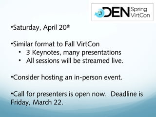 •Saturday, April 20th

•Similar format to Fall VirtCon
   • 3 Keynotes, many presentations
   • All sessions will be streamed live.

•Consider hosting an in-person event.

•Call for presenters is open now. Deadline is
Friday, March 22.
 