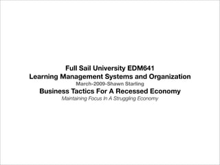 Full Sail University EDM641
Learning Management Systems and Organization
             March-2009-Shawn Starling
  Business Tactics For A Recessed Economy
        Maintaining Focus In A Struggling Economy
 