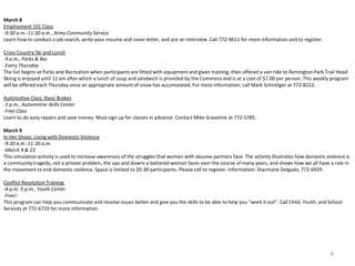 March 8
Employment 101 Class
-9:30 a.m.-11:30 a.m., Army Community Service
Learn how to conduct a job search, write your resume and cover letter, and ace an interview. Call 772-9611 for more information and to register.

Cross Country Ski and Lunch
-9 a.m., Parks & Rec
-Every Thursday
The fun begins at Parks and Recreation when participants are fitted with equipment and given training, then offered a van ride to Remington Park Trail Head.
Skiing is enjoyed until 11 am after which a lunch of soup and sandwich is provided by the Commons and is at a cost of $7.00 per person. This weekly program
will be offered each Thursday once an appropriate amount of snow has accumulated. For more information, call Mark Schnittger at 772-8222.

Automotive Class: Basic Brakes
-5 p.m., Automotive Skills Center
-Free Class
Learn to do easy repairs and save money. Must sign up for classes in advance. Contact Mike Graveline at 772-5785.

March 9
In Her Shoes: Living with Domestic Violence
-9:30 a.m.-11:30 a.m.
-March 9 & 23
This simulation activity is used to increase awareness of the struggles that women with abusive partners face. The activity illustrates how domestic violence is
a community tragedy, not a private problem, the ups and downs a battered woman faces over the course of many years, and shows how we all have a role in
the movement to end domestic violence. Space is limited to 20-30 participants. Please call to register. Information: Sharmane Delgado, 772-6929.

Conflict Resolution Training
-4 p.m.-5 p.m., Youth Center
-Free!
This program can help you communicate and resolve issues better and give you the skills to be able to help you “work it out”. Call Child, Youth, and School
Services at 772-6719 for more information.




                                                                                                                                                       8
 