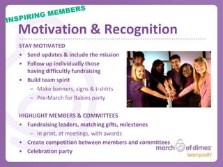 Brainstorming & Meeting Goals
BRAINSTORMING SESSION
• List out various ways to raise
  funds & meet (and exceed)
  your goals (separately &
  together)
• Finalize the list & create a plan

CREATE COMMITTEES
• Assign roles & responsibilities
    – Marketing, Fundraising or
      Specific Event, Day of, etc.
• Depending on size, form
   committees & appoint leaders
• Check up on progress
 