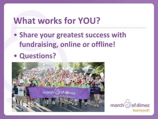 Where to find more help
•   Your local chapter (marchofdimes.com/contactus.html)
•   March for Babies Blog at blog.marchforbabies.org
•   teamyouth@marchofdimes.com
•   marchforbabies.org
•   marchofdimesyouth.com
•   facebook.com/marchofdimesyouth
•   twitter.com/teamyouth
 