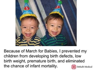 Because of March for Babies, I prevented my children from developing birth defects, low birth weight, premature birth, and eliminated the chance of infant mortality. 
