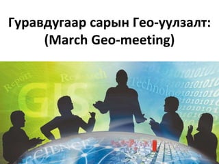 Гуравдугаар сарын Гео-уулзалт:
(March Geo-meeting)
 