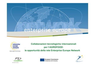 Collaborazioni tecnologiche internazionali: le opportunità della rete EEN |




      Collaborazioni tecnologiche internazionali
                  per l’AGROFOOD:
le opportunità della rete Enterprise Europe Network


                   European Commission
                                                                                              1
                   Enterprise and Industry
 