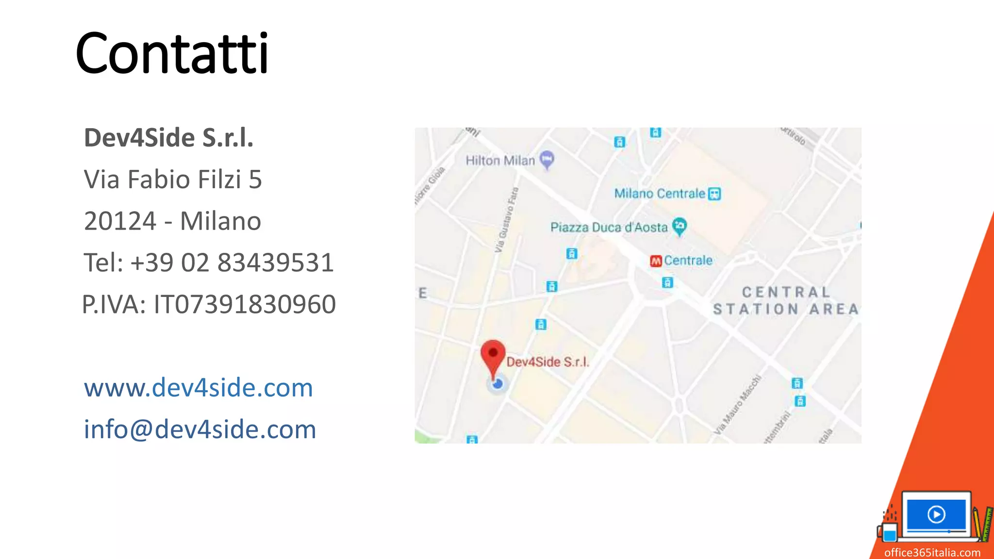 Contatti
Dev4Side S.r.l.
Via Fabio Filzi 5
20124 - Milano
Tel: +39 02 83439531
P.IVA: IT07391830960
www.dev4side.com
info@dev4side.com
office365italia.com
 