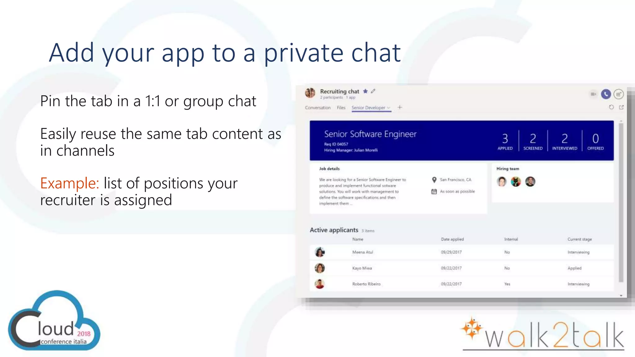 Add your app to a private chat
Pin the tab in a 1:1 or group chat
Easily reuse the same tab content as
in channels
Example: list of positions your
recruiter is assigned
 