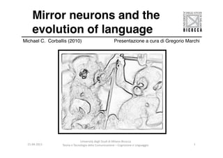 Mirror neurons and the
       evolution of language!
Michael C. Corballis (2010)                       !         !          !      Presentazione a cura di Gregorio Marchi!




                                           Università	
  degli	
  Studi	
  di	
  Milano-­‐Bicocca	
  
  21-­‐04-­‐2011	
     Teoria	
  e	
  Tecnologia	
  della	
  Comunicazione	
  –	
  Cognizione	
  e	
  Linguaggio	
     1	
  
 