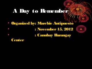 A Day to Remember

• Organized by: Marchie Antipuesto
•             : November 15, 2012
•             : Canubay Barangay
  Center
 