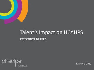 Talent’s Impact on HCAHPS
Presented To IHES

March 6, 2013
Content Property of Pinstripe, Inc.

1

 