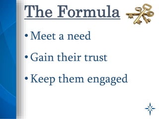 •Meet a need
•Gain their trust
•Keep them engaged
The Formula
 