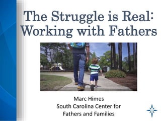 The Struggle is Real:
Working with Fathers
Marc Himes
South Carolina Center for
Fathers and Families
 