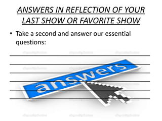 ANSWERS IN REFLECTION OF YOUR
   LAST SHOW OR FAVORITE SHOW
• Take a second and answer our essential
  questions:
_______________________________________
_______________________________________
_______________________________________
_______________________________________
_______________________________________
_______________________________________
 