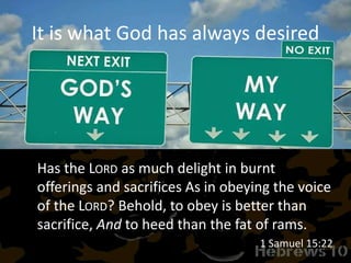 It is what God has always desired
Has the LORD as much delight in burnt
offerings and sacrifices As in obeying the voice
of the LORD? Behold, to obey is better than
sacrifice, And to heed than the fat of rams.
1 Samuel 15:22
 